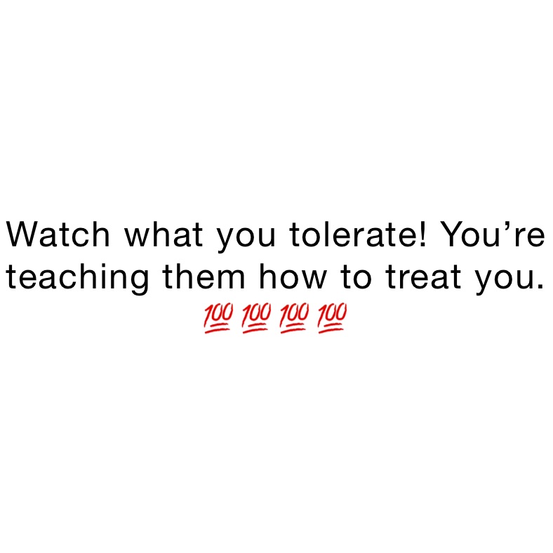 Watch what you tolerate! You’re teaching them how to treat you. 💯💯💯💯