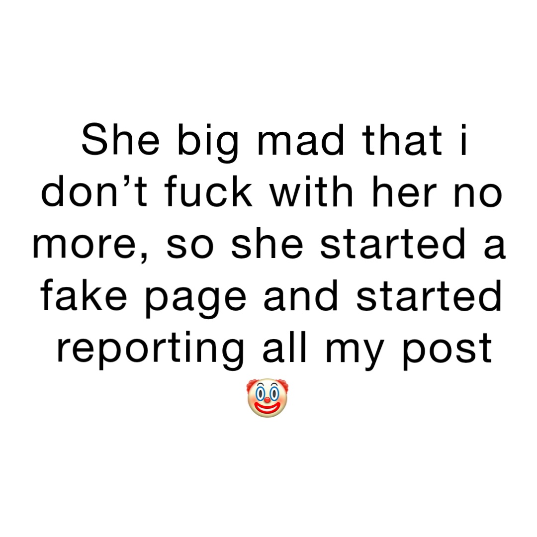 She big mad that I don’t fuck with her no more, so she started a fake page and started reporting all my post 🤡