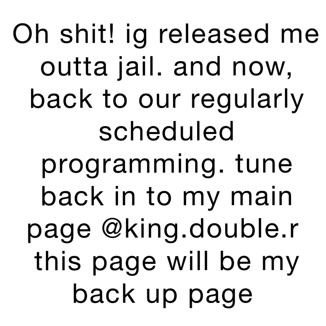 Oh shit! IG released me outta Jail. And Now, Back to Our Regularly Scheduled Programming. Tune back in to my main page @king.double.r
This page will be my back up page