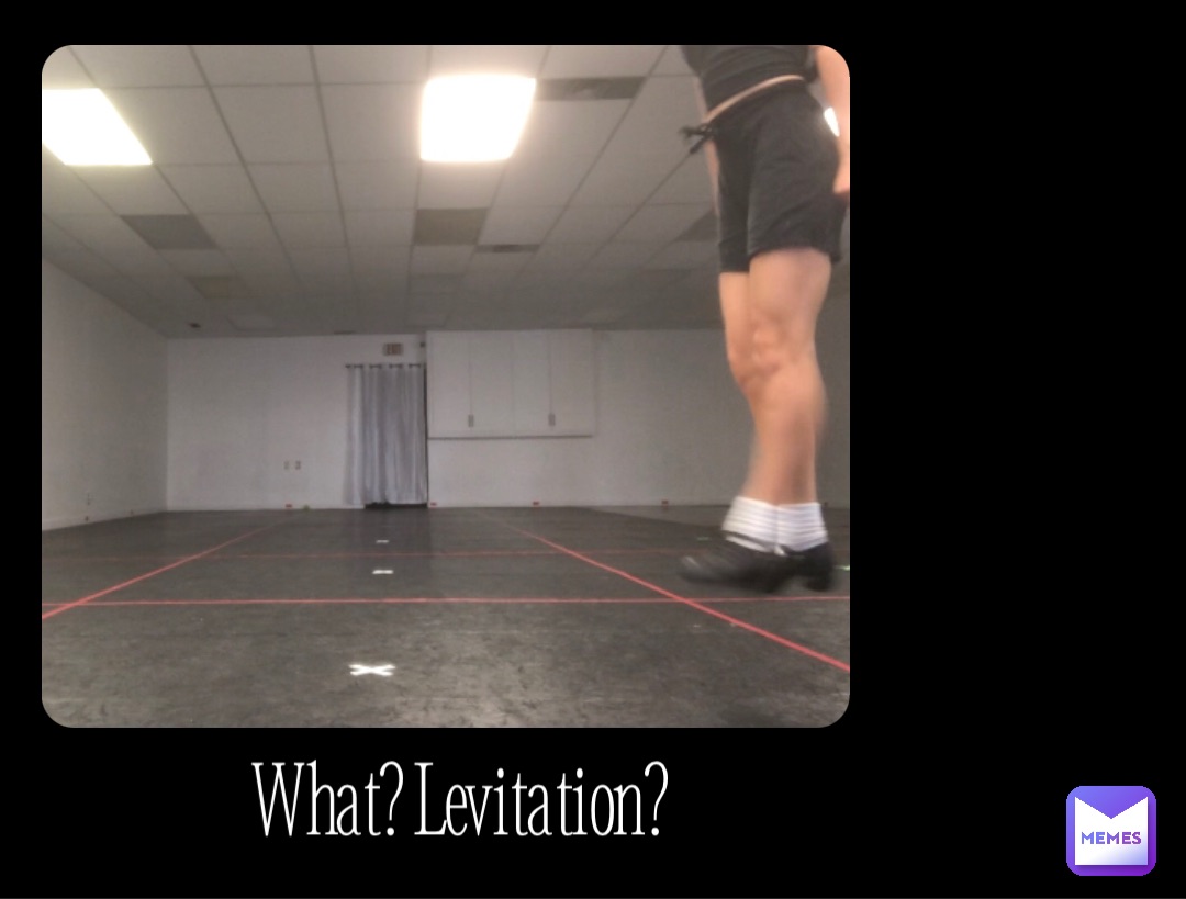 What? Levitation? What? Levitation?