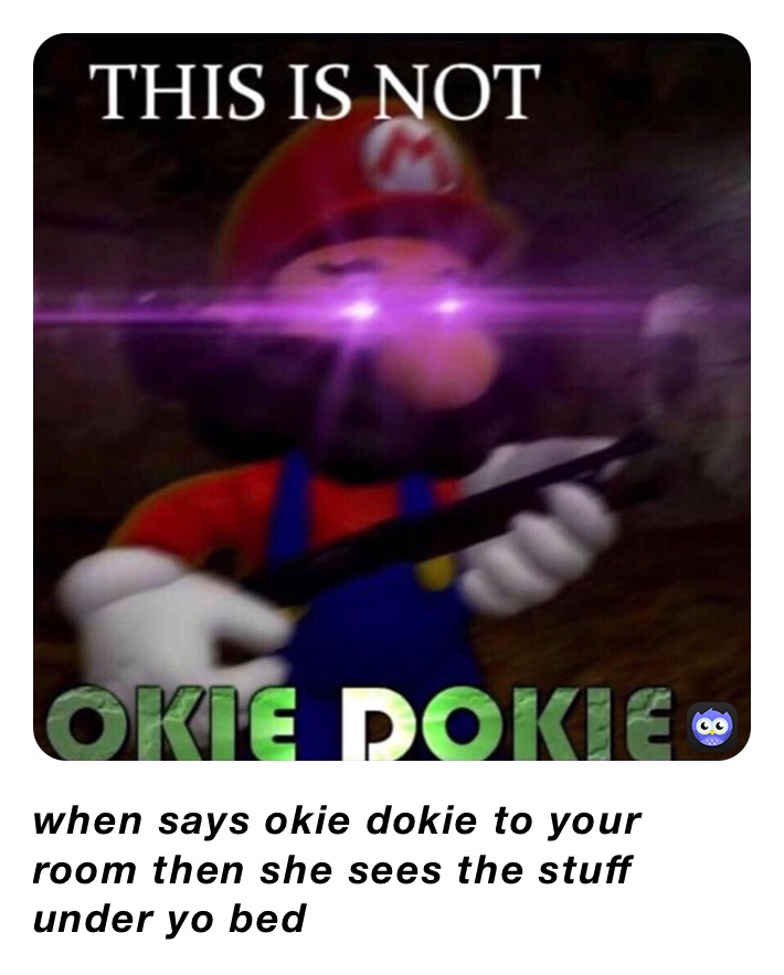 when says ok to your room but then she says okie dokie when says okie dokie to your room then she sees the stuff under yo bed