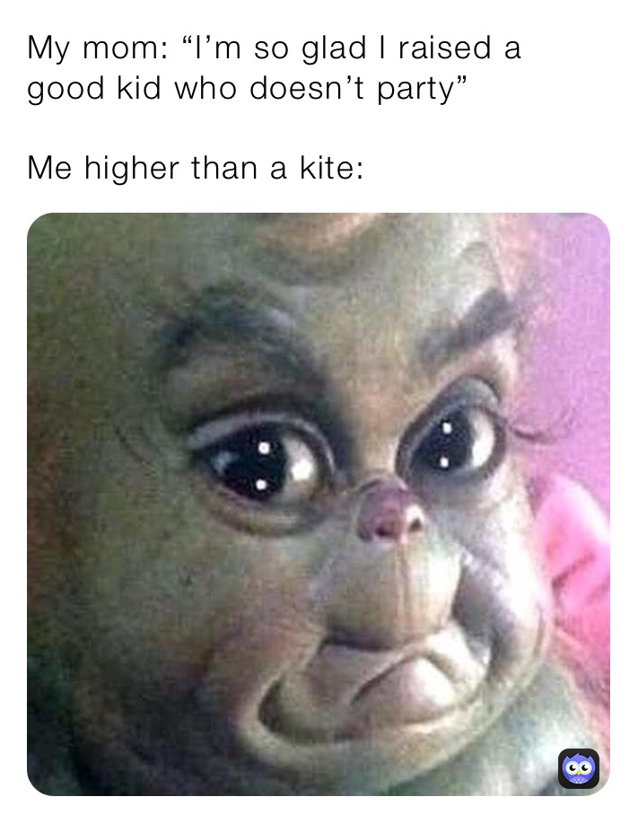 My mom: “I’m so glad I raised a good kid who doesn’t party”

Me higher than a kite: