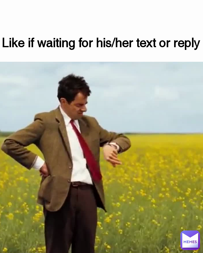 Like if waiting for his/her text or reply k