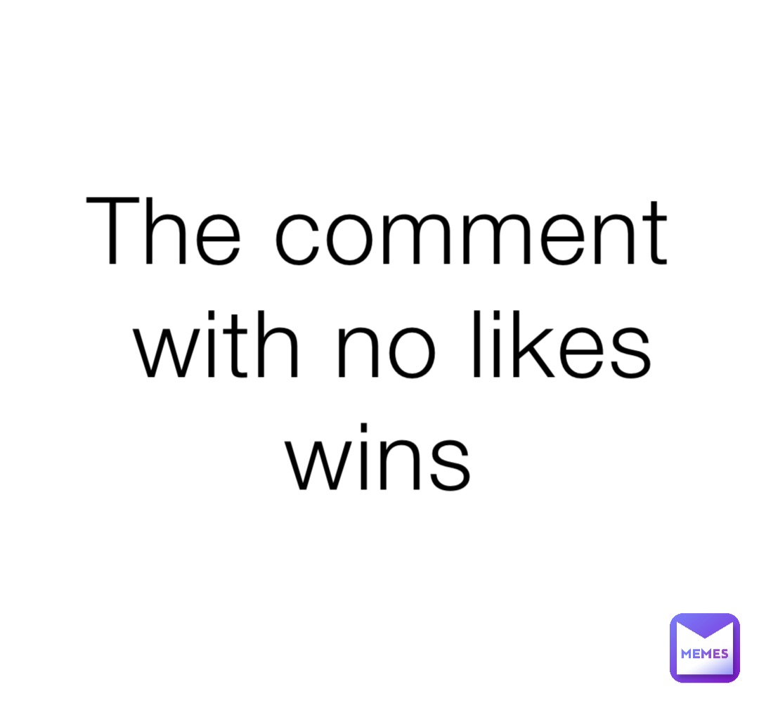 The comment with no likes wins