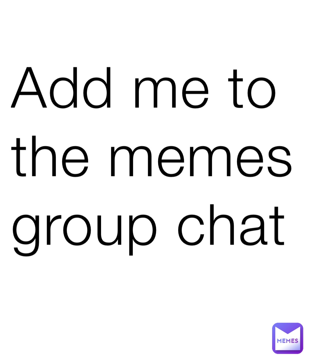 Add me to the memes group chat