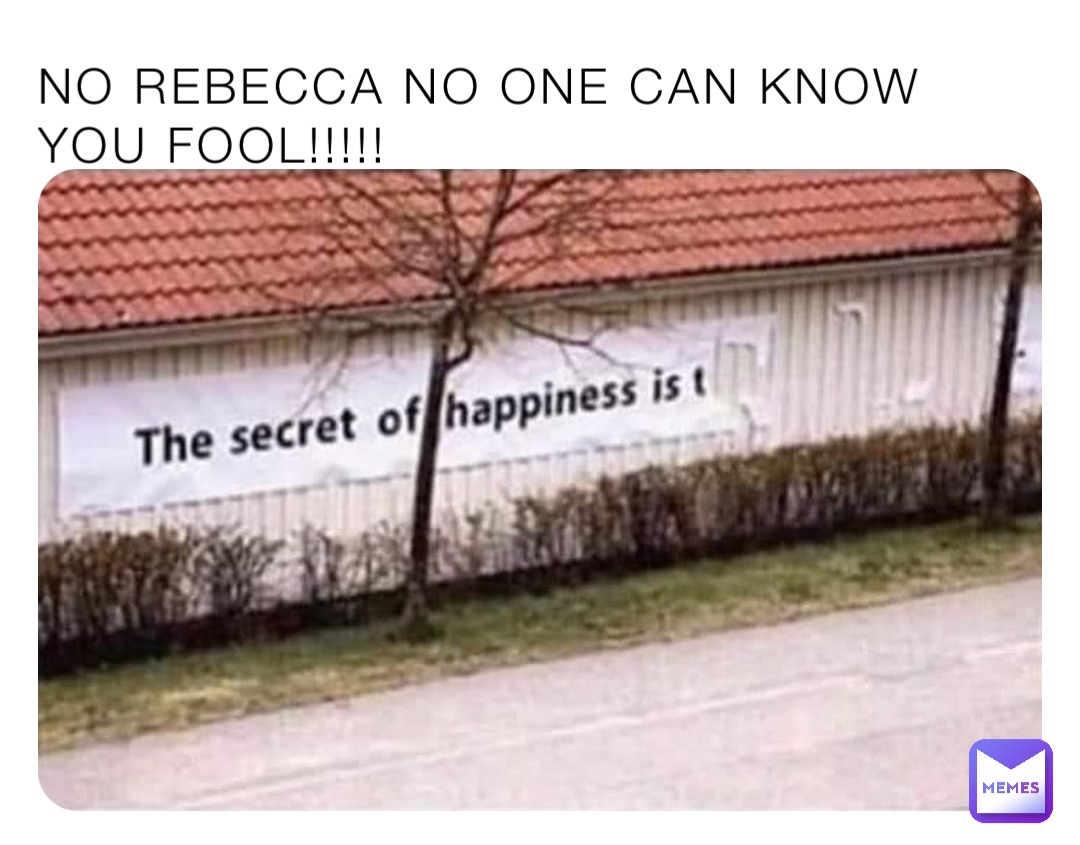 NO REBECCA NO ONE CAN KNOW YOU FOOL!!!!!