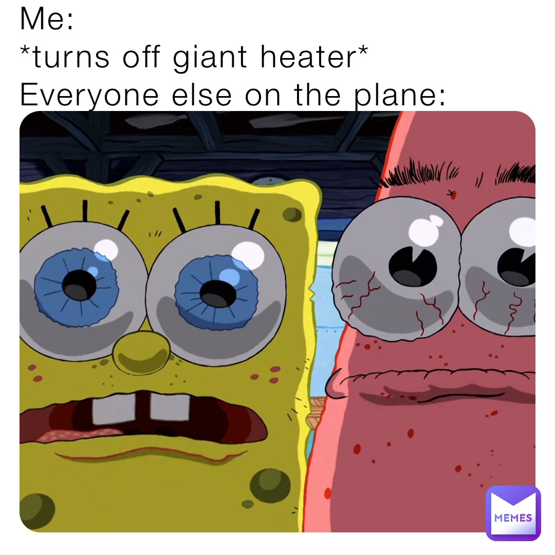 Me:
*turns off giant heater*
Everyone else on the plane: