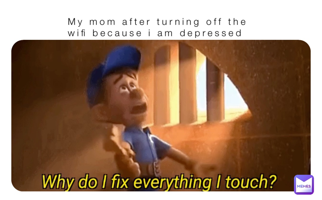 My mom after turning off the wifi because i am depressed
