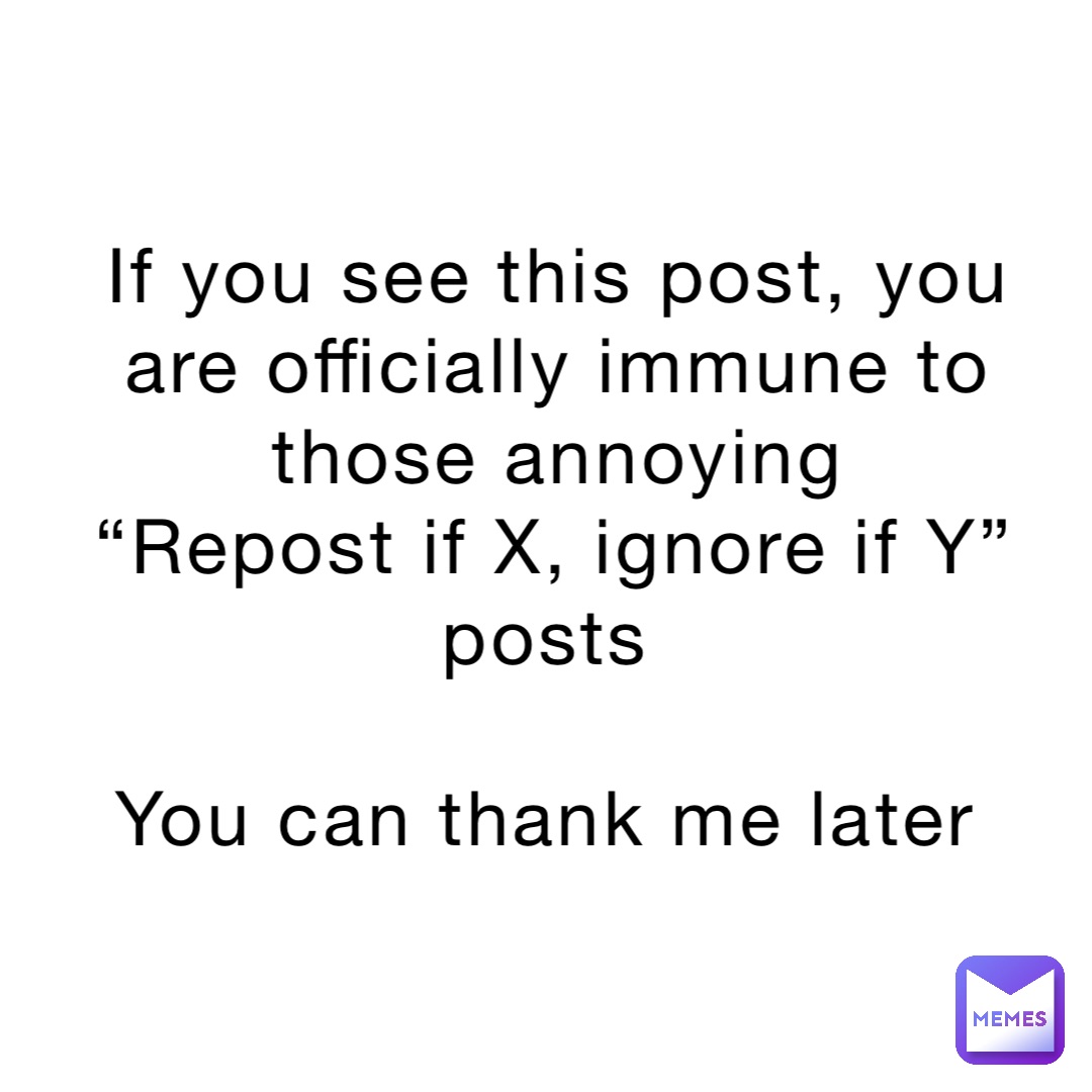 If you see this post, you are officially immune to those annoying 
“Repost if X, ignore if Y” posts

You can thank me later