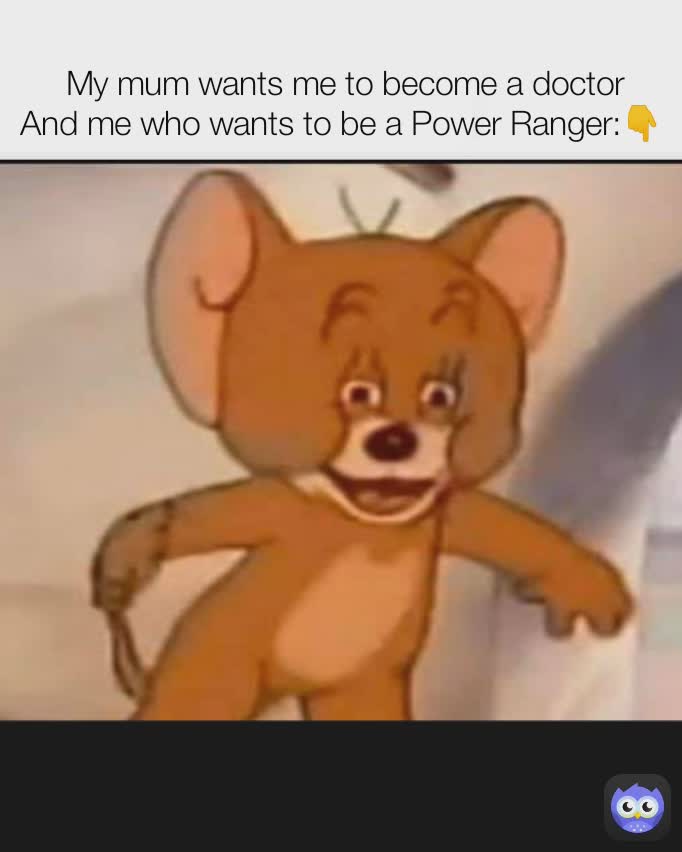 My mom wants me to be a doctor
And me who wants to be a Power Ranger : 👇 My mum wants me to become a doctor
And me who wants to be a Power Ranger:👇 