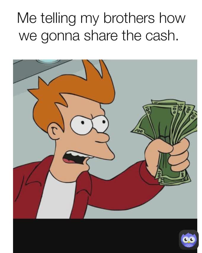 Me telling my brothers how we gonna share the cash. 