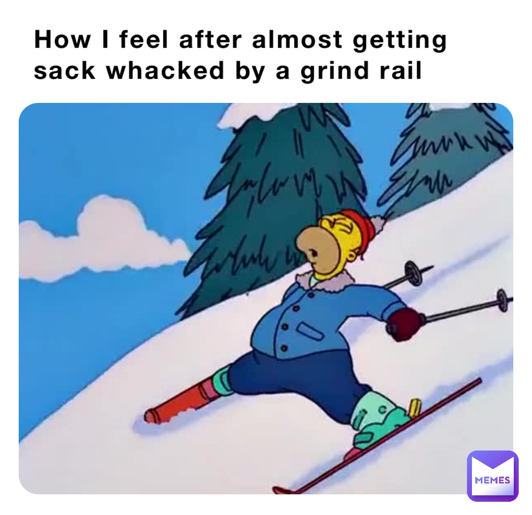 How I feel after almost getting sack whacked by a grind rail