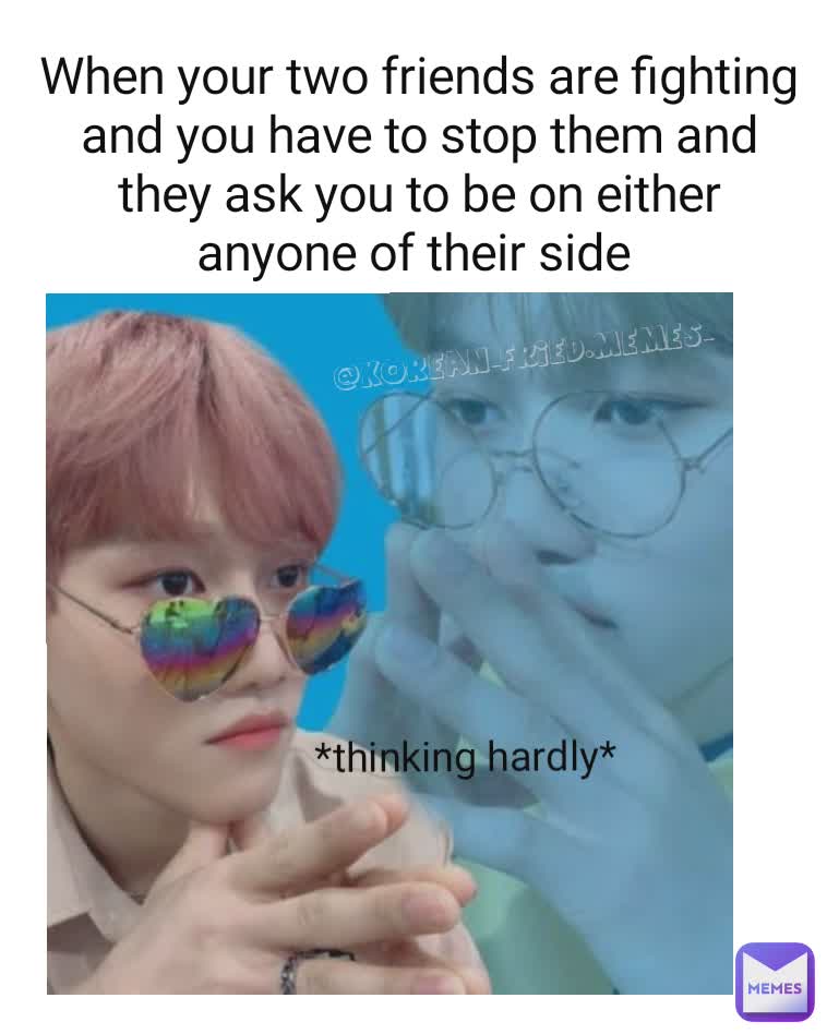 @korean_fried.memes_  When your two friends are fighting and you have to stop them and they ask you to be on either anyone of their side  *thinking hardly* 