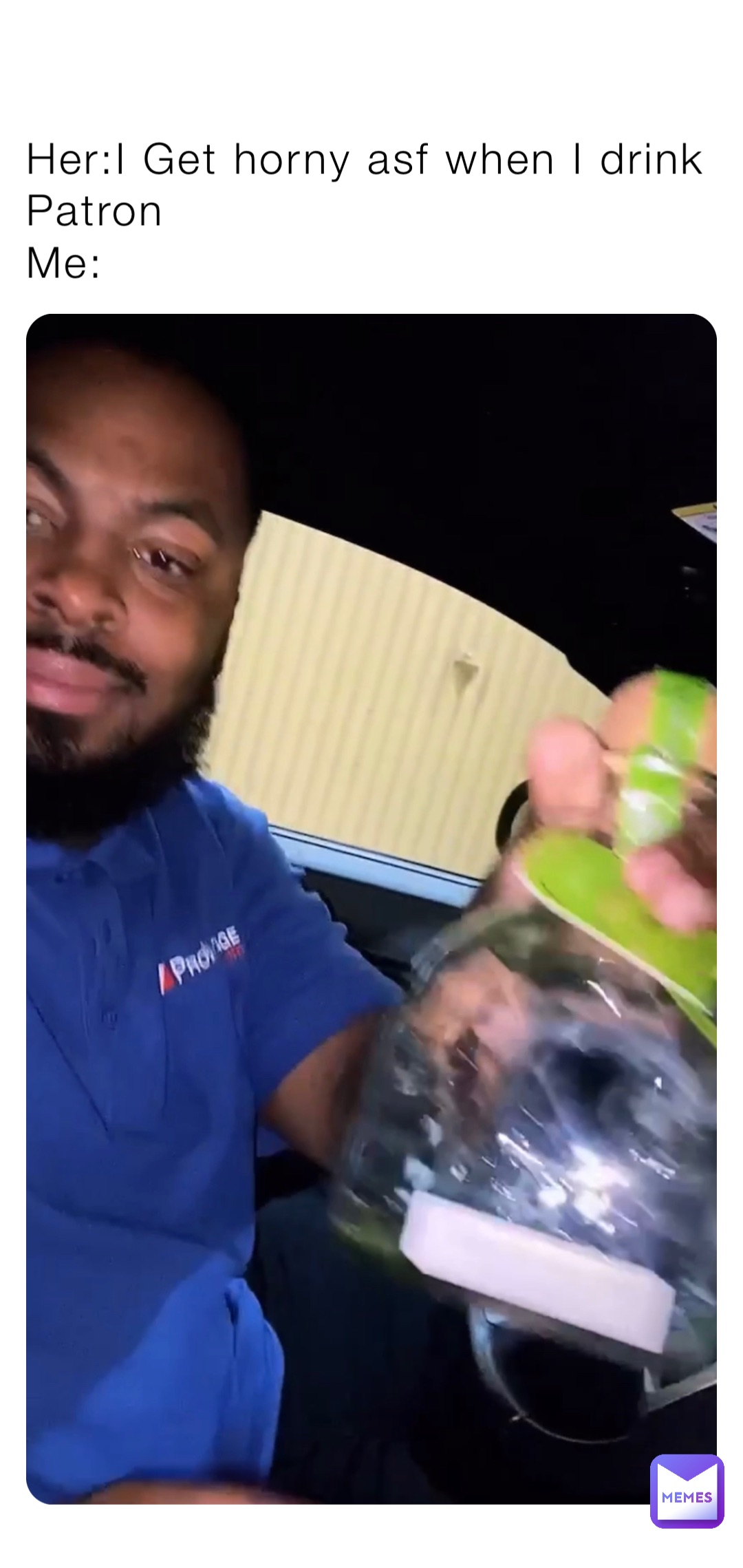 Her:I Get horny asf when I drink Patron
Me: