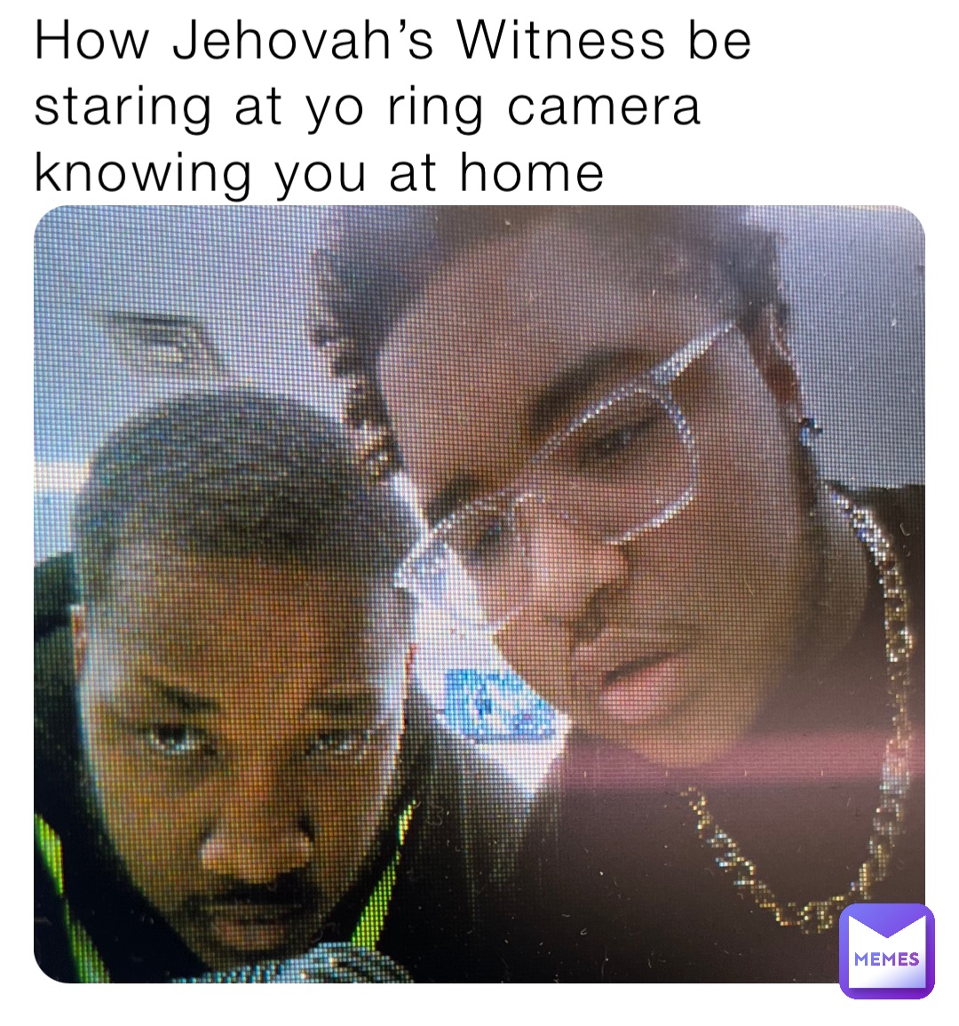 How Jehovah’s Witness be staring at yo ring camera knowing you at home