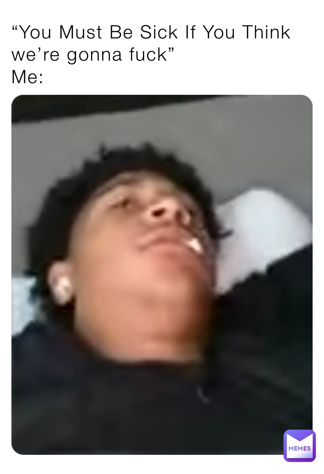 “You Must Be Sick If You Think we’re gonna fuck”
Me:
