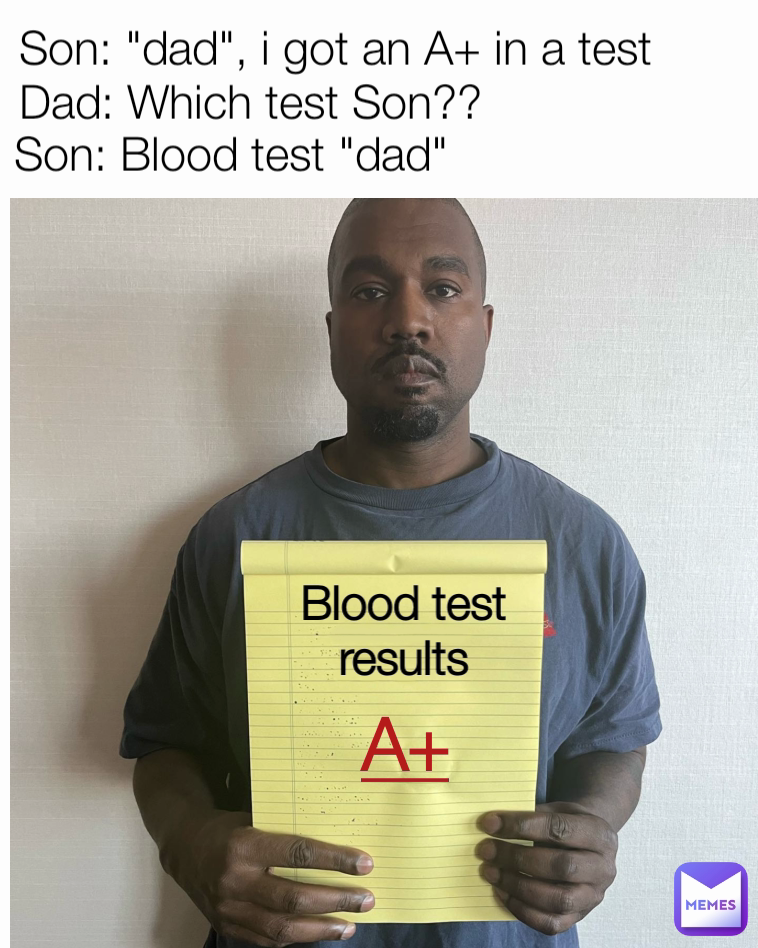 Son: Blood test "dad" Dad: Which test Son??  Blood test results Son: "dad", i got an A+ in a test A+
