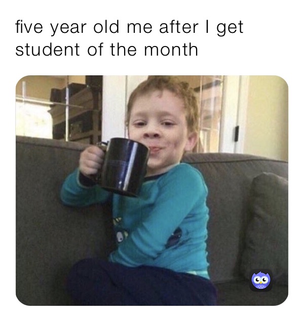 five year old me after I get student of the month 