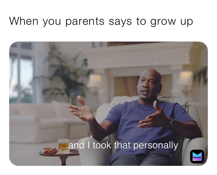 When you parents says to grow up