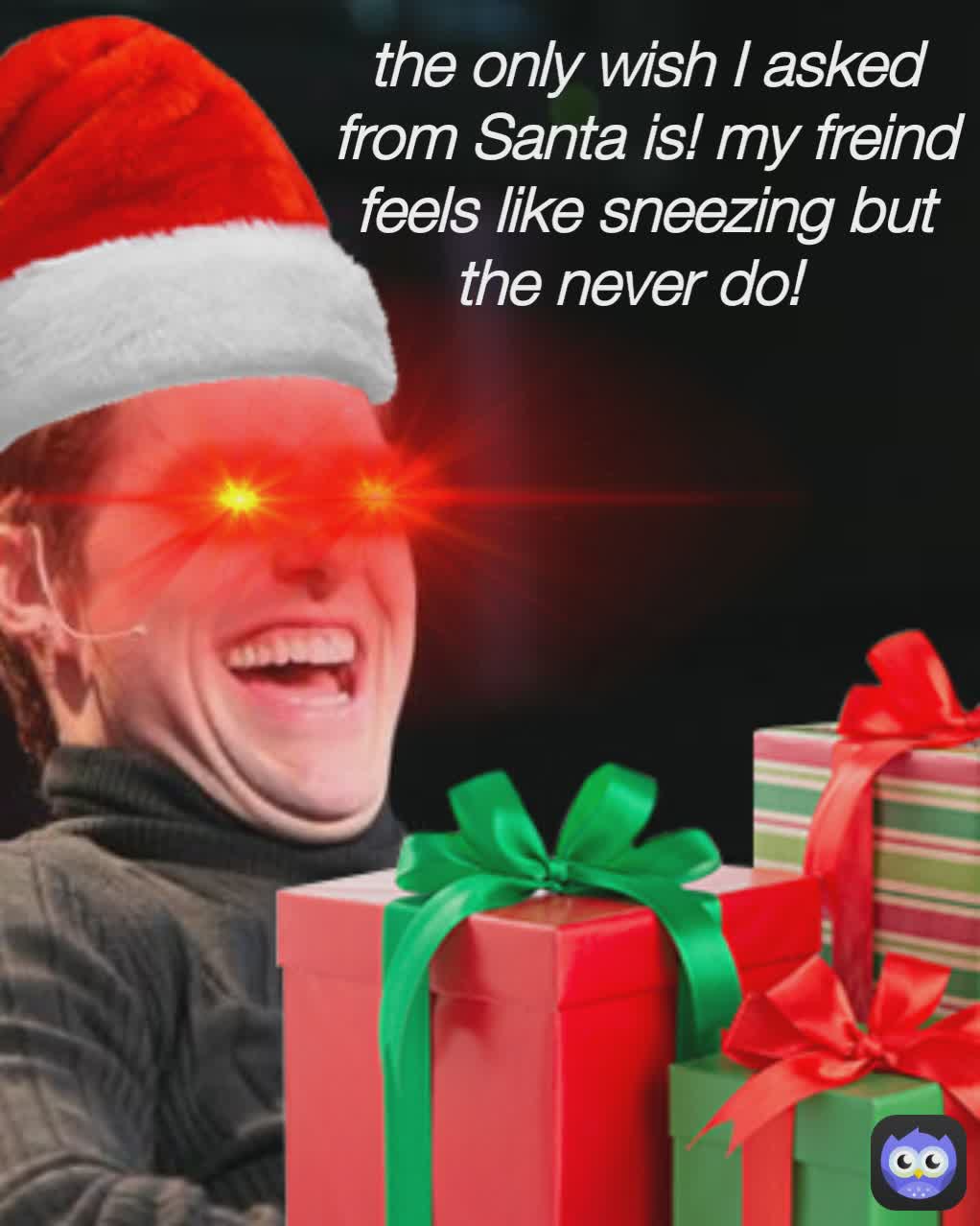 the only wish I asked from Santa is! my freind feels like sneezing but the never do!
