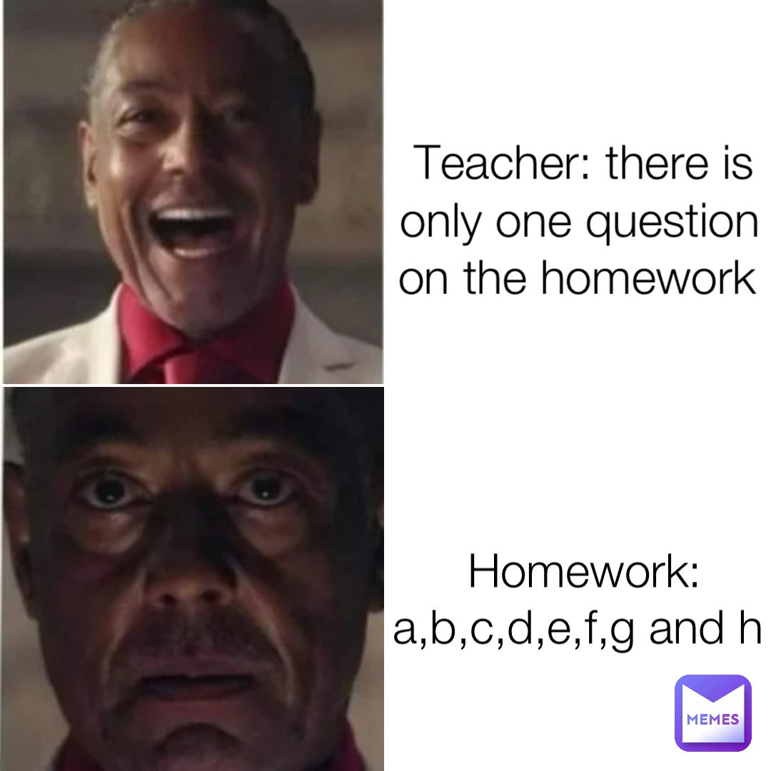 Teacher: there is only one question on the homework Homework: a,b,c,d,e,f,g and h