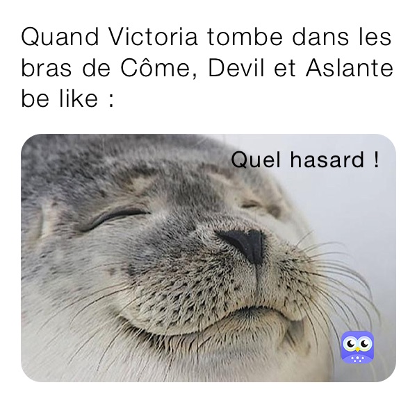 Quand Victoria tombe dans les bras de Côme, Devil et Aslante be like : 