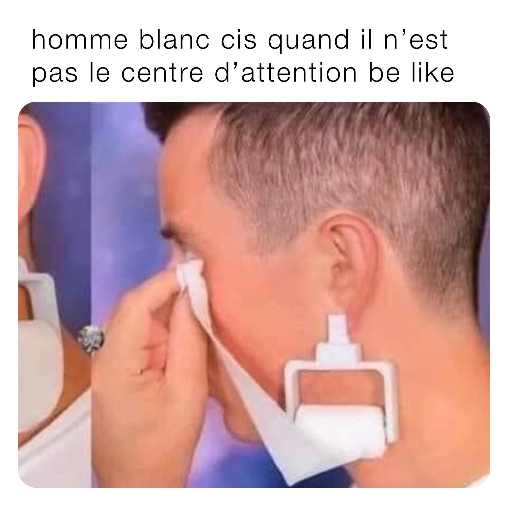 homme blanc cis quand il n’est pas le centre d’attention be like