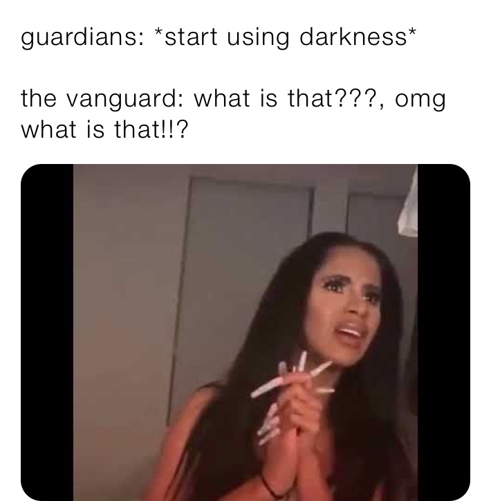 guardians: *start using darkness*

the vanguard: what is that???, omg what is that!!?