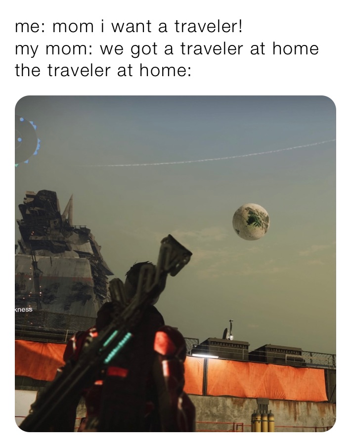 me: mom i want a traveler!
my mom: we got a traveler at home
the traveler at home: