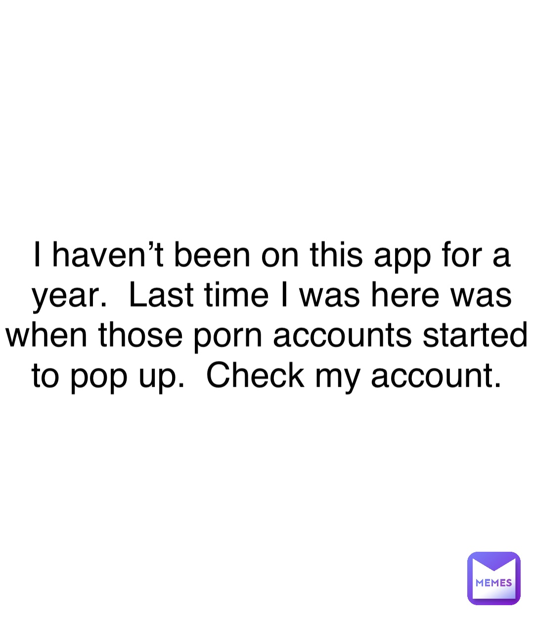 I haven’t been on this app for a year.  Last time I was here was when those porn accounts started to pop up.  Check my account.