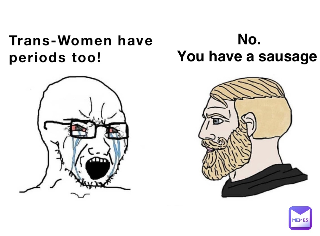Trans-Women have 
periods too! No. 
You have a sausage