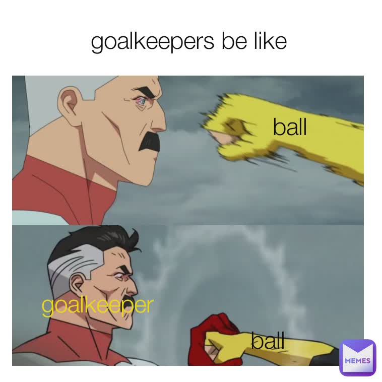 goalkeepers be like  goalkeeper       ball ball ball ball goalkeeper
