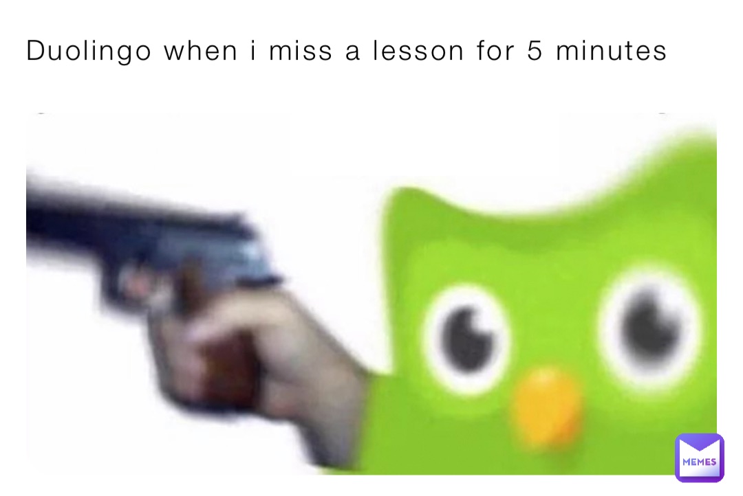 Duolingo when i miss a lesson for 5 minutes