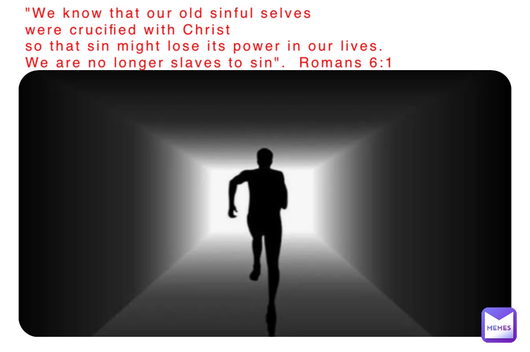 "We know that our old sinful selves 
were crucified with Christ 
so that sin might lose its power in our lives. 
We are no longer slaves to sin".  Romans 6:1