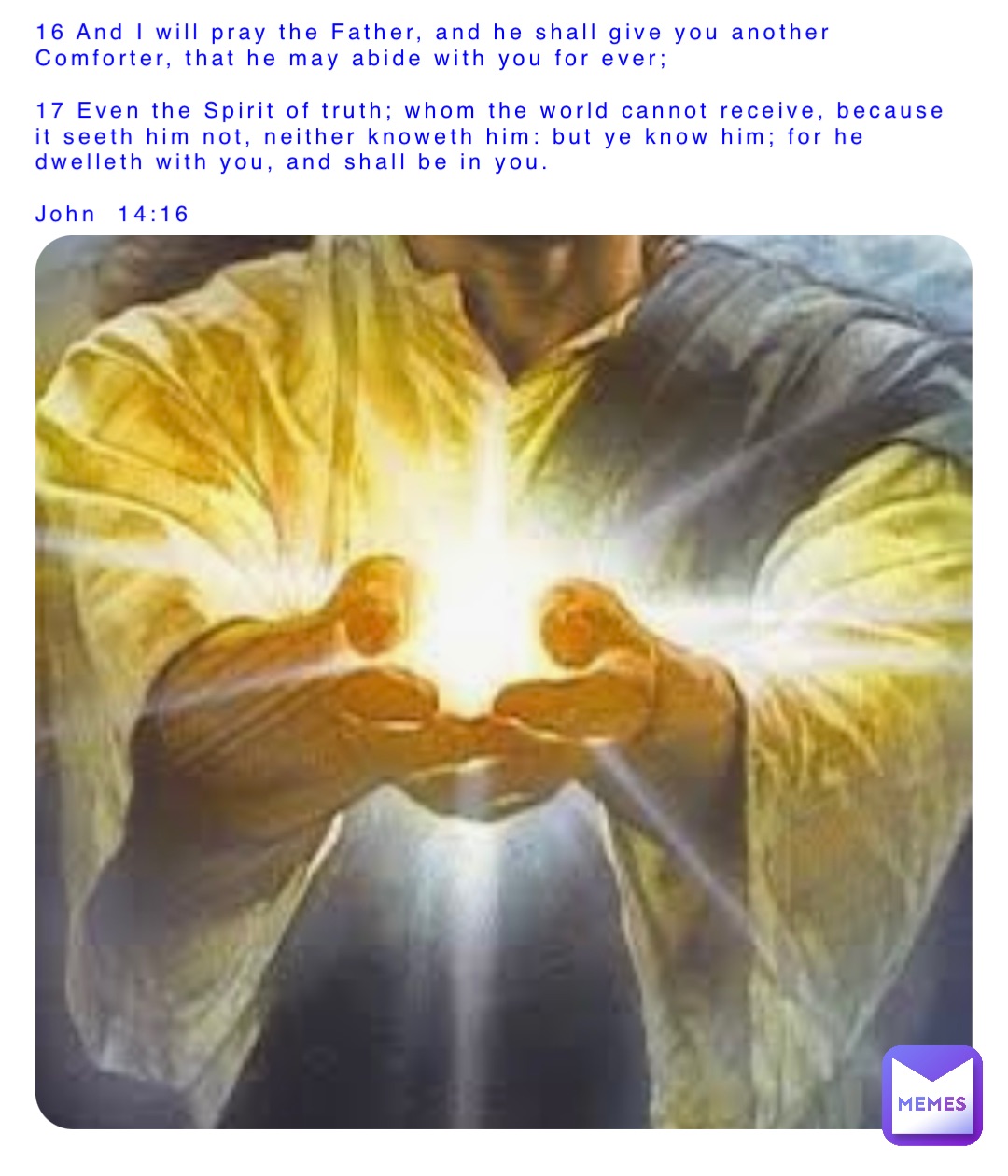 16 And I will pray the Father, and he shall give you another Comforter, that he may abide with you for ever;

17 Even the Spirit of truth; whom the world cannot receive, because it seeth him not, neither knoweth him: but ye know him; for he dwelleth with you, and shall be in you. 

John  14:16