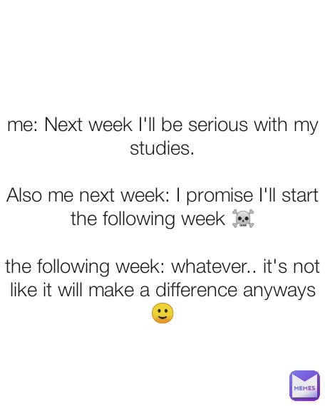 me: Next week I'll be serious with my studies.

Also me next week: I promise I'll start the following week ☠️

the following week: whatever.. it's not like it will make a difference anyways 🙂