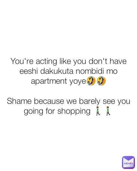 You're acting like you don't have eeshi dakukuta nombidi mo apartment yoye🤣🤣

Shame because we barely see you going for shopping 🚶🚶