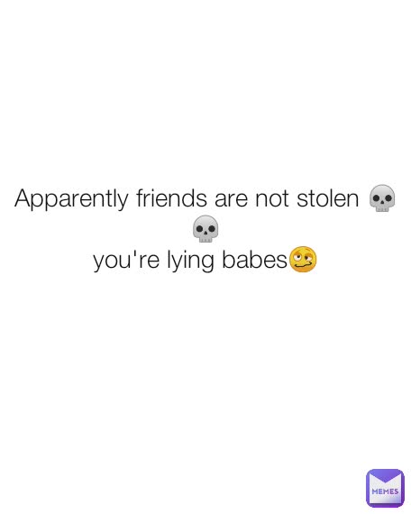 Apparently friends are not stolen 💀💀
you're lying babes🥴

