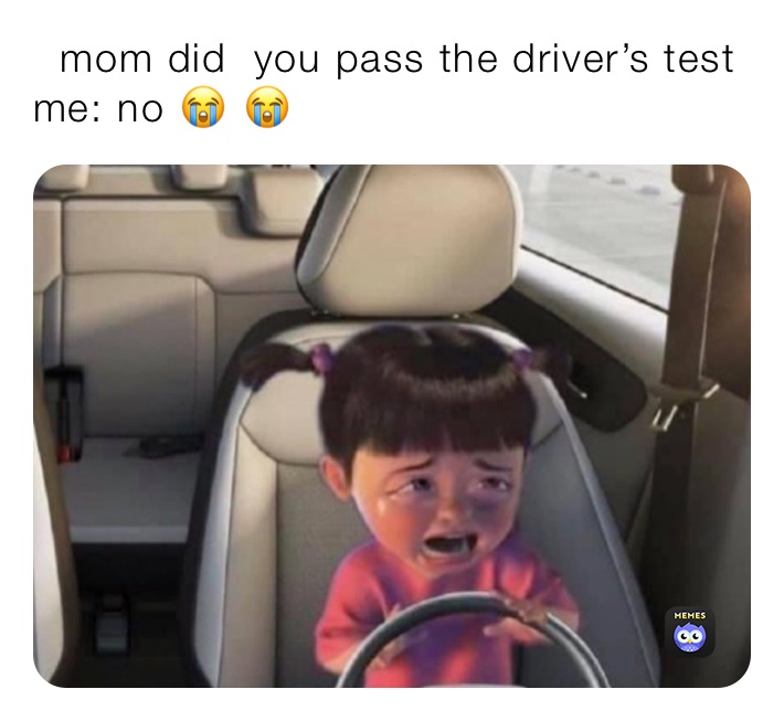   mom did  you pass the driver’s test  me: no 😭 😭