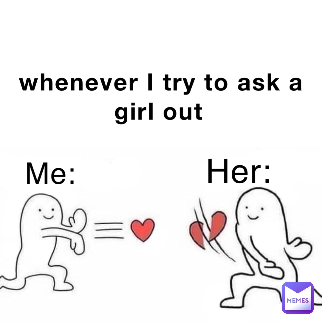 whenever I try to ask a girl out Her: Me: