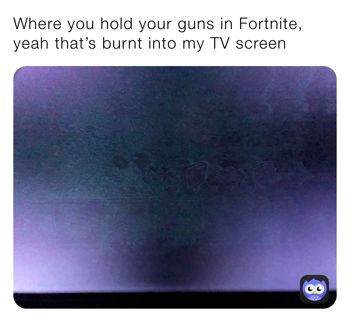 Where you hold your guns in Fortnite, yeah that’s burnt into my TV screen￼