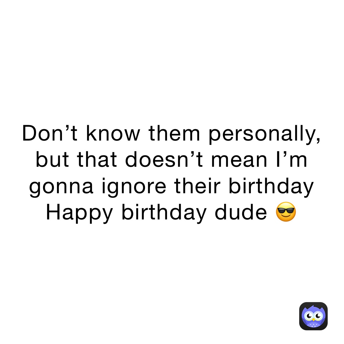 Don’t know them personally,
but that doesn’t mean I’m gonna ignore their birthday
Happy birthday dude 😎