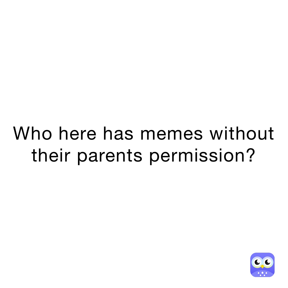 Who here has memes without their parents permission?
