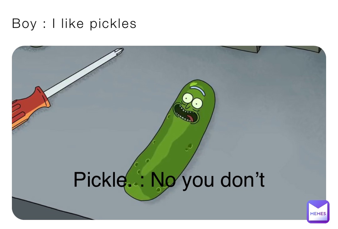 Boy : I like pickles Pickle. : No you don’t