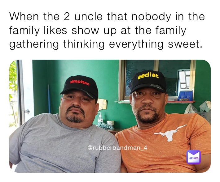 When the 2 uncle that nobody in the family likes show up at the family gathering thinking everything sweet.