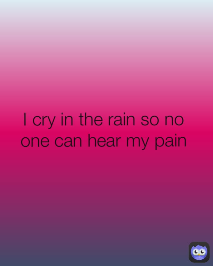 I cry in the rain so no one can hear my pain