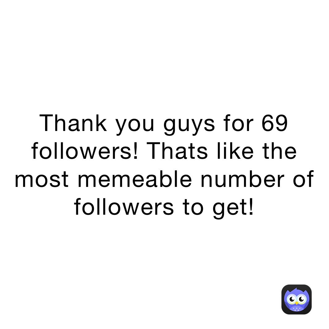 Thank you guys for 69 followers! Thats like the most memeable number of followers to get!