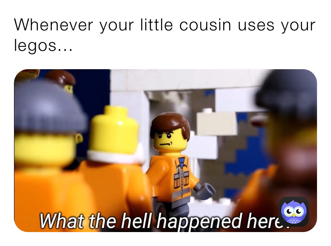 Whenever your little cousin uses your legos...