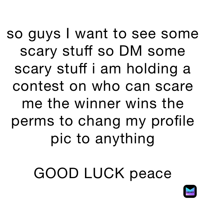 so guys I want to see some scary stuff so DM some scary stuff i am holding a contest on who can scare me the winner wins the perms to chang my profile pic to anything 

GOOD LUCK peace