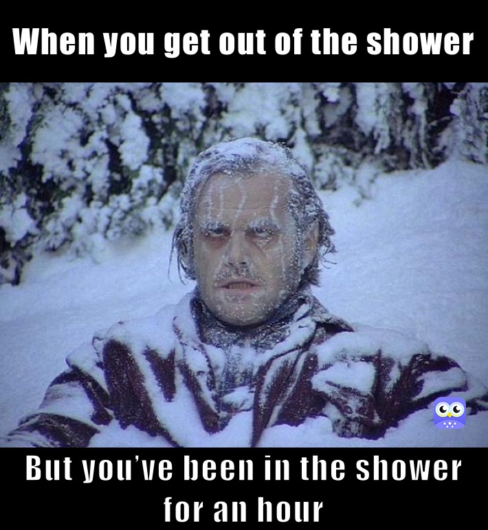 When you get out of the shower But you’ve been in the shower for an hour